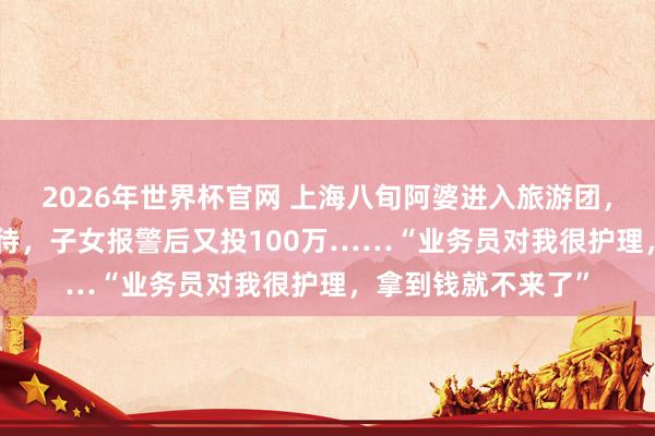 2026年世界杯官网 上海八旬阿婆进入旅游团，拿出100万投资接待，<a href=