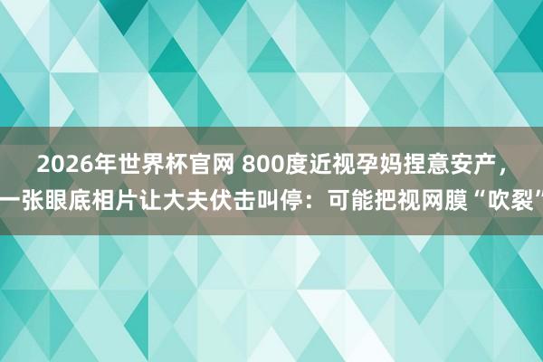 2026年世界杯官网 800度近视孕妈捏意安产，一张眼底相片让大夫伏击叫停：可能把视网膜“吹裂”