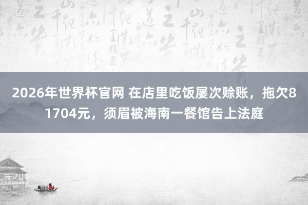 2026年世界杯官网 在店里吃饭屡次赊账，拖欠81704元，须眉被海南一餐馆告上法庭