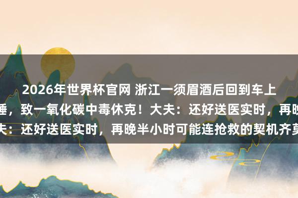 2026年世界杯官网 浙江一须眉酒后回到车上，开启空调内轮回后午睡，致一氧化碳中毒休克！大夫：还好送医实时，再晚半小时可能连抢救的契机齐莫得
