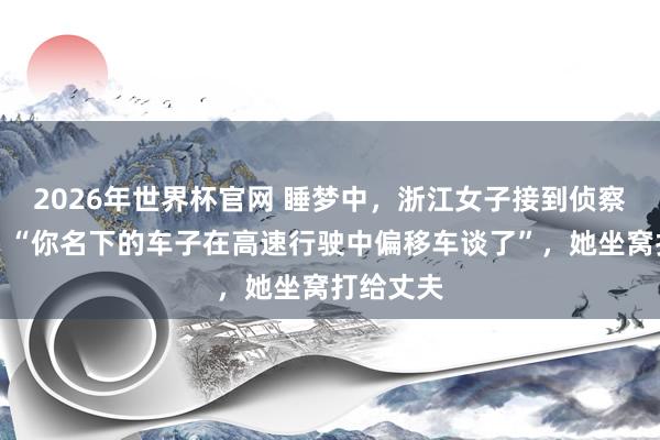 2026年世界杯官网 睡梦中，浙江女子接到侦察的电话：“你名下的车子在高速行驶中偏移车谈了”，她坐窝打给丈夫