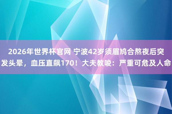 2026年世界杯官网 宁波42岁须眉鸠合熬夜后突发头晕，血压直飙170！大夫教唆：严重可危及人命
