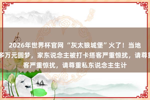 2026年世界杯官网 “灰太狼城堡”火了！当地恢复：房东花20多万元圆梦，家东说念主被打卡搭客严重惊扰，请尊重私东说念主生计