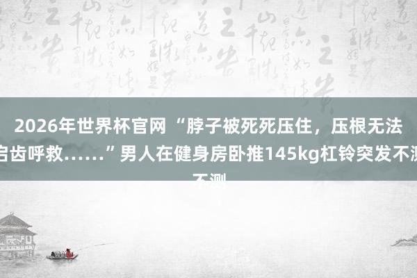 2026年世界杯官网 “脖子被死死压住，压根无法启齿呼救……”男人在健身房卧推145kg杠铃突发不测