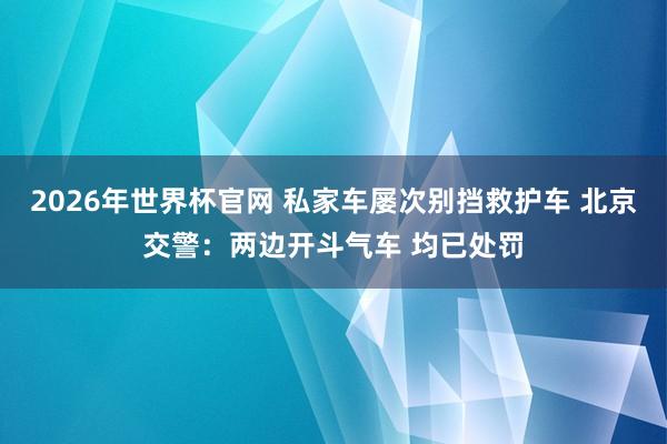 2026年世界杯官网 私家车屡次别挡救护车 北京交警：两边开斗气车 均已处罚