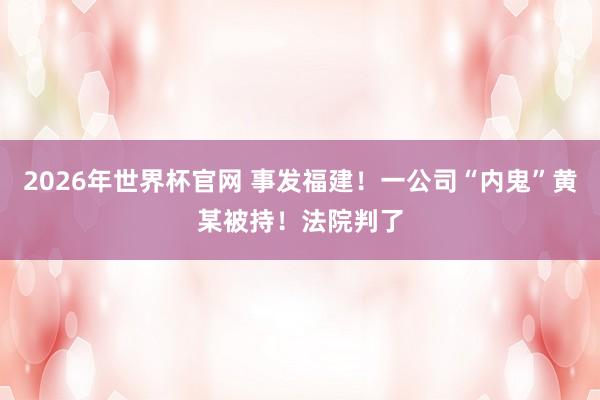 2026年世界杯官网 事发福建！一公司“内鬼”黄某被持！法院判了