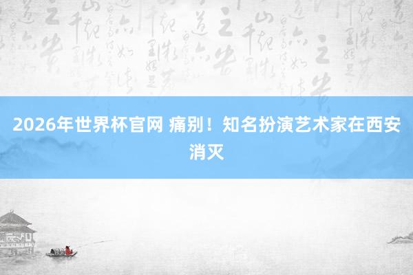 2026年世界杯官网 痛别！知名扮演艺术家在西安消灭