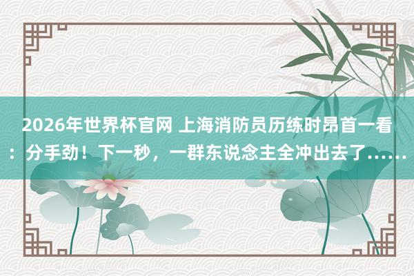 2026年世界杯官网 上海消防员历练时昂首一看：分手劲！下一秒，一群东说念主全冲出去了……