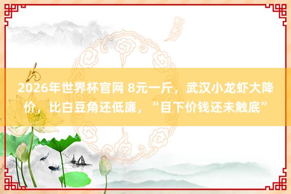 2026年世界杯官网 8元一斤，武汉小龙虾大降价，比白豆角还低廉，“目下价钱还未触底”