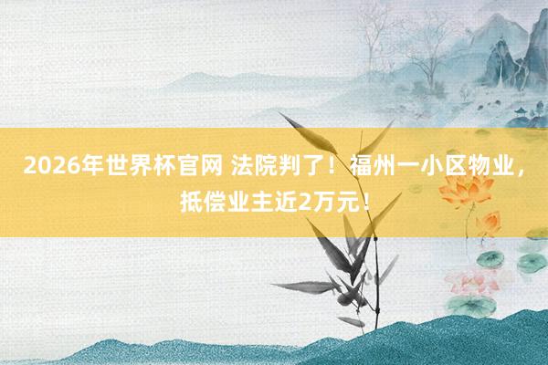 2026年世界杯官网 法院判了！福州一小区物业，抵偿业主近2万元！