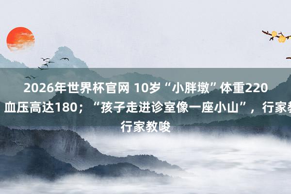 2026年世界杯官网 10岁“小胖墩”体重220斤，血压高达180；“孩子走进诊室像一座小山”，行家教唆