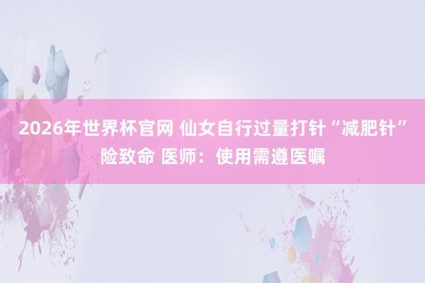 2026年世界杯官网 仙女自行过量打针“减肥针”险致命 医师：使用需遵医嘱