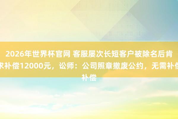 2026年世界杯官网 客服屡次长短客户被除名后肯求补偿12000元，讼师：公司照章撤废公约，无需补偿