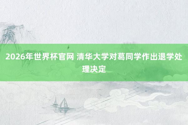 2026年世界杯官网 清华大学对葛同学作出退学处理决定