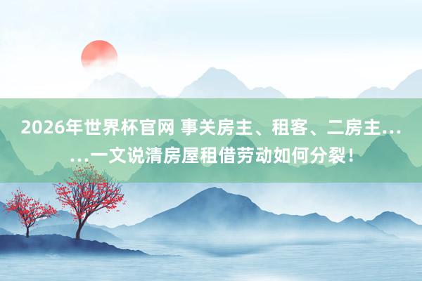 2026年世界杯官网 事关房主、租客、二房主……一文说清房屋租借劳动如何分裂！