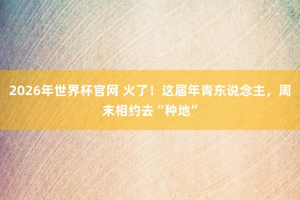 2026年世界杯官网 火了！这届年青东说念主，周末相约去“种地”