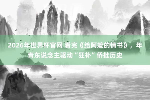 2026年世界杯官网 看完《给阿嬷的情书》，年青东说念主驱动“狂补”侨批历史