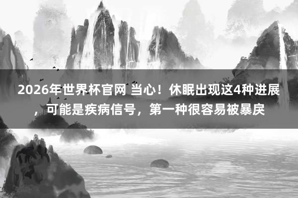 2026年世界杯官网 当心！休眠出现这4种进展，可能是疾病信号，第一种很容易被暴戾