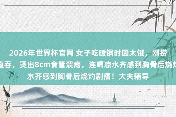 2026年世界杯官网 女子吃暖锅时因太饿，刚捞出的滚热食材径直吞，烫出8cm食管溃疡，连喝凉水齐感到胸骨后烧灼剧痛！大夫辅导