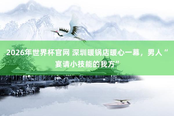 2026年世界杯官网 深圳暖锅店暖心一幕，男人“宴请小技能的我方”