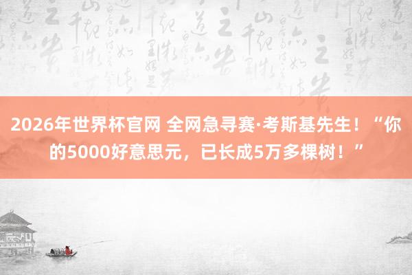 2026年世界杯官网 全网急寻赛·考斯基先生！“你的5000好意思元，已长成5万多棵树！”