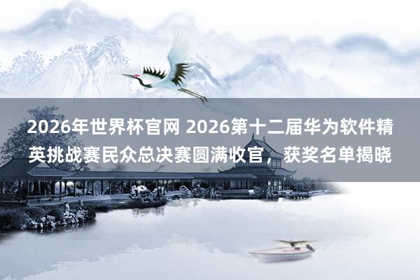2026年世界杯官网 2026第十二届华为软件精英挑战赛民众总决赛圆满收官，获奖名单揭晓