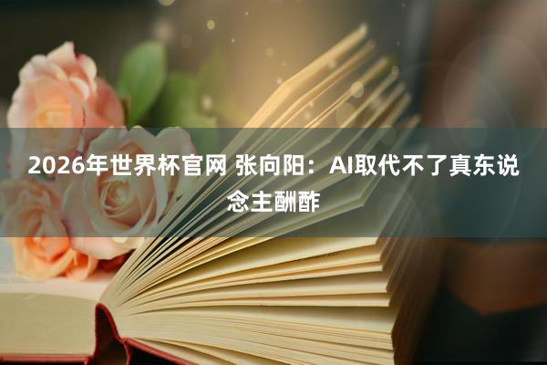 2026年世界杯官网 张向阳：AI取代不了真东说念主酬酢
