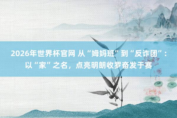 2026年世界杯官网 从“姆妈班”到“反诈团”：以“家”之名，点亮明朗收罗奋发于赛
