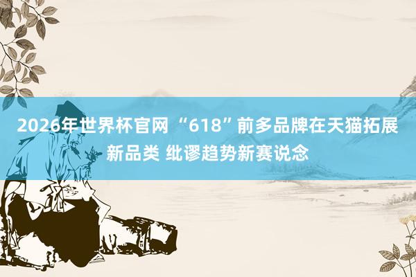 2026年世界杯官网 “618”前多品牌在天猫拓展新品类 纰谬趋势新赛说念