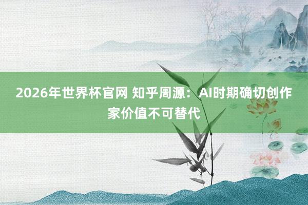 2026年世界杯官网 知乎周源：AI时期确切创作家价值不可替代
