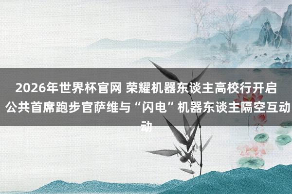 2026年世界杯官网 荣耀机器东谈主高校行开启 公共首席跑步官萨维与“闪电”机器东谈主隔空互动