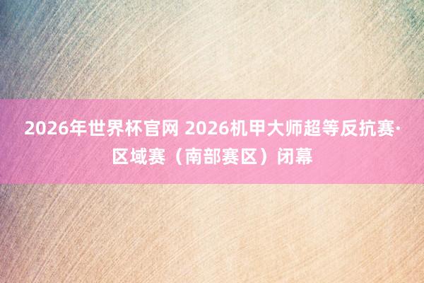 2026年世界杯官网 2026机甲大师超等反抗赛·区域赛（南部赛区）闭幕