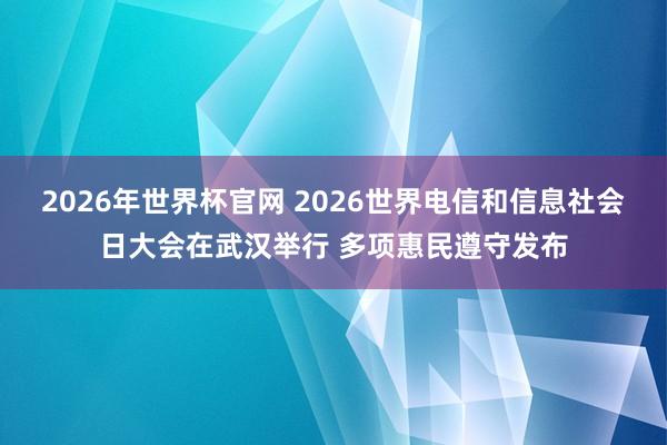 2026年世界杯官网 2026世界电信和信息社会日大会在武汉举行 多项惠民遵守发布