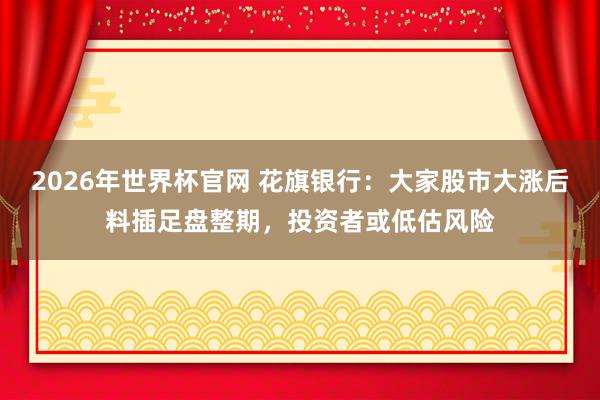 2026年世界杯官网 花旗银行：大家股市大涨后料插足盘整期，投资者或低估风险