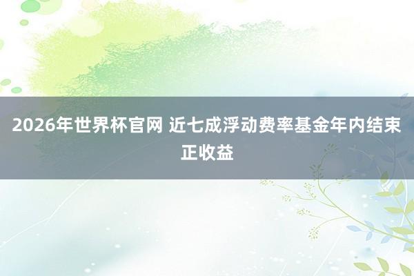 2026年世界杯官网 近七成浮动费率基金年内结束正收益