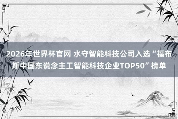 2026年世界杯官网 水守智能科技公司入选“福布斯中国东说念主工智能科技企业TOP50”榜单