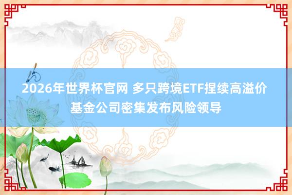 2026年世界杯官网 多只跨境ETF捏续高溢价 基金公司密集发布风险领导