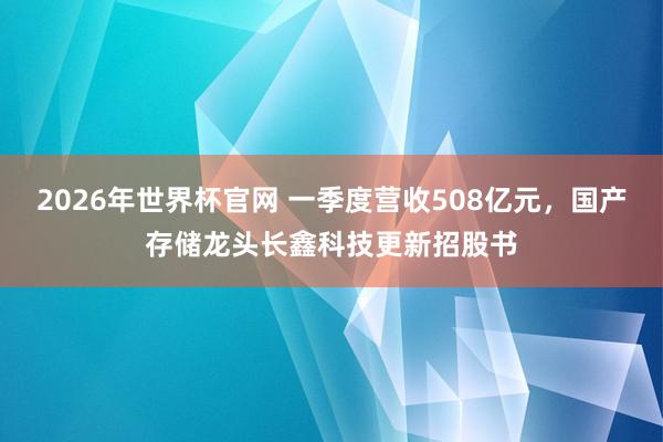 2026年世界杯官网 一季度营收508亿元，国产存储龙头长鑫科技更新招股书