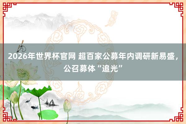 2026年世界杯官网 超百家公募年内调研新易盛，公召募体“追光”