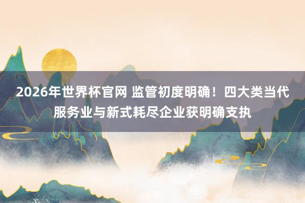 2026年世界杯官网 监管初度明确！四大类当代服务业与新式耗尽企业获明确支执