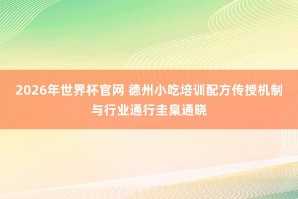 2026年世界杯官网 德州小吃培训配方传授机制与行业通行圭臬通晓