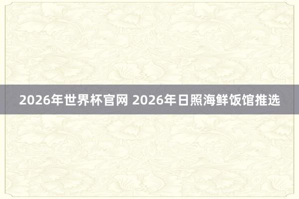 2026年世界杯官网 2026年日照海鲜饭馆推选