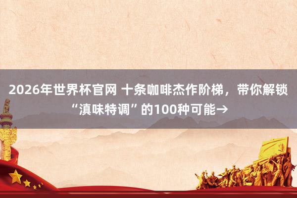 2026年世界杯官网 十条咖啡杰作阶梯，带你解锁“滇味特调”的100种可能→