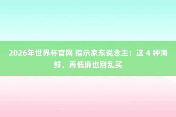 2026年世界杯官网 指示家东说念主：这 4 种海鲜，再低廉也别乱买
