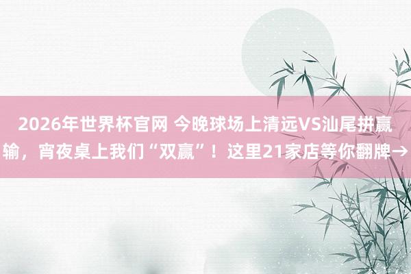 2026年世界杯官网 今晚球场上清远VS汕尾拼赢输，宵夜桌上我们“双赢”！这里21家店等你翻牌→
