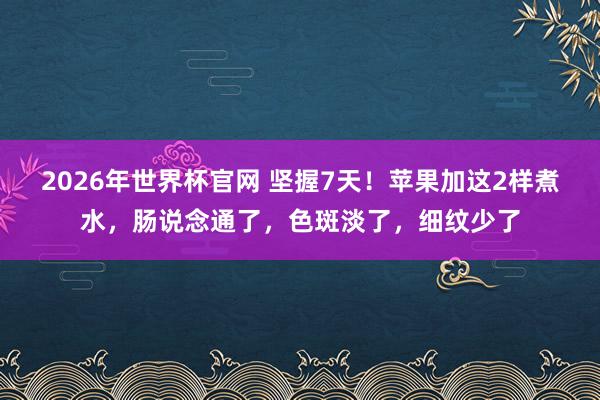 2026年世界杯官网 坚握7天！苹果加这2样煮水，肠说念通了，<a href=