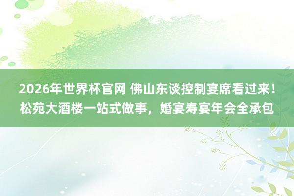 2026年世界杯官网 佛山东谈控制宴席看过来！松苑大酒楼一站式做事，婚宴寿宴年会全承包