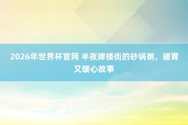 2026年世界杯官网 半夜牌楼街的砂锅粥，暖胃又暖心故事