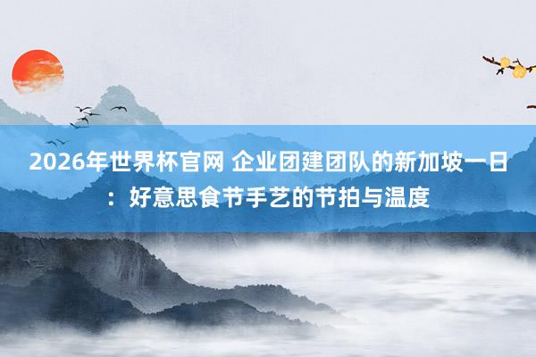 2026年世界杯官网 企业团建团队的新加坡一日：好意思食节手艺的节拍与温度