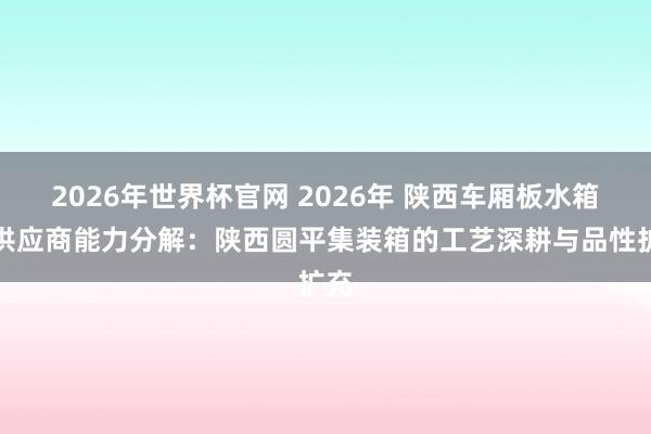 2026年世界杯官网 2026年 陕西车厢板水箱板供应商能力分解：陕西圆平集装箱的工艺深耕与品性扩充